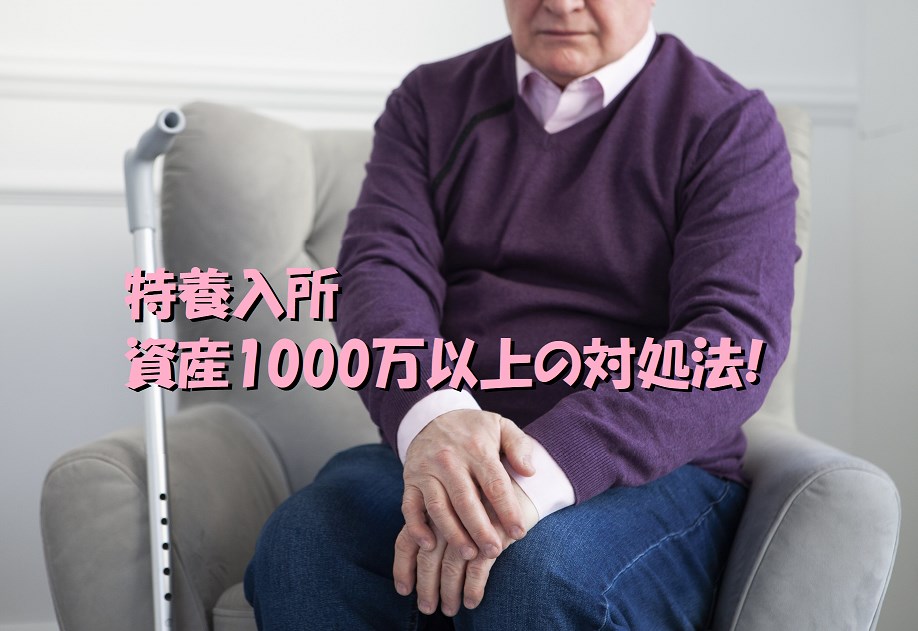 特養入所 資産1000万以上に引っかかる時の対処法