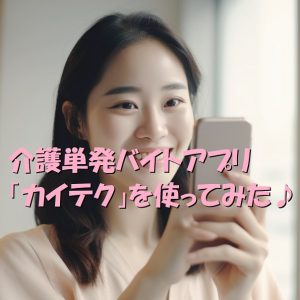 介護単発バイトアプリ「カイテク」の評判｜女性にも優しいのよ♪